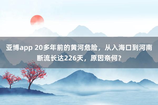 亚博app 20多年前的黄河危险，从入海口到河南断流长达226天，原因奈何？