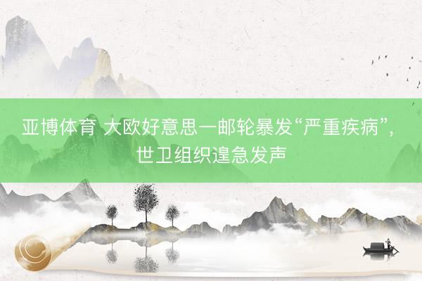 亚博体育 大欧好意思一邮轮暴发“严重疾病”, 世卫组织遑急发声