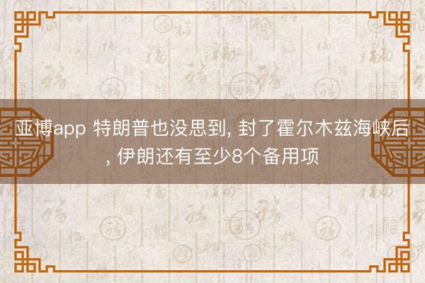亚博app 特朗普也没思到, 封了霍尔木兹海峡后, 伊朗还有至少8个备用项