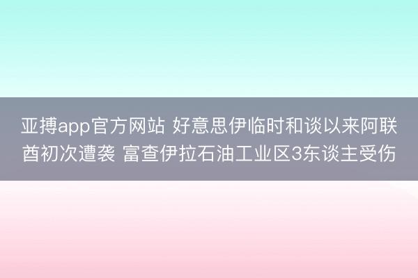 亚搏app官方网站 好意思伊临时和谈以来阿联酋初次遭袭 富查伊拉石油工业区3东谈主受伤