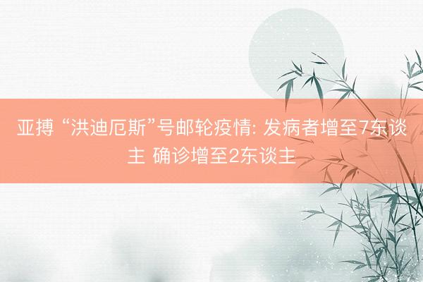 亚搏 “洪迪厄斯”号邮轮疫情: 发病者增至7东谈主 确诊增至2东谈主