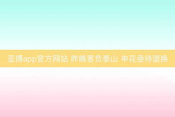 亚搏app官方网站 昨晚客负泰山 申花亟待退换