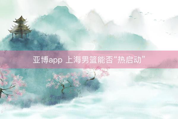 亚博app 上海男篮能否“热启动”