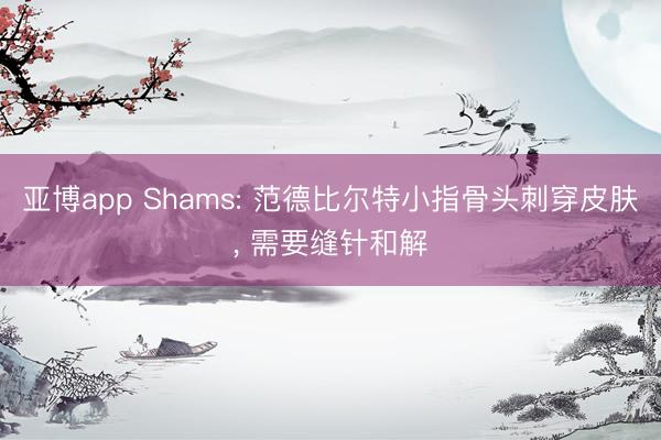 亚博app Shams: 范德比尔特小指骨头刺穿皮肤， 需要缝针和解