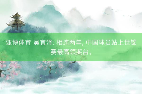 亚博体育 吴宜泽: 相连两年， 中国球员站上世锦赛最高领奖台。