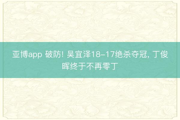 亚博app 破防! 吴宜泽18-17绝杀夺冠， 丁俊晖终于不再零丁