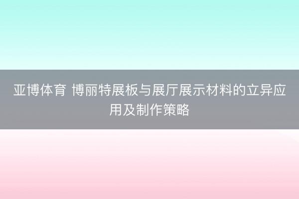 亚博体育 博丽特展板与展厅展示材料的立异应用及制作策略
