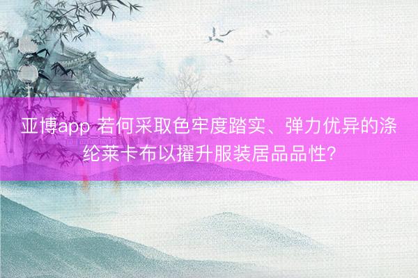 亚博app 若何采取色牢度踏实、弹力优异的涤纶莱卡布以擢升服装居品品性？