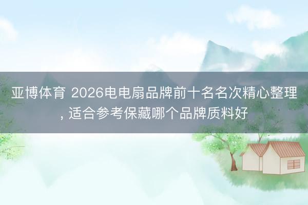 亚博体育 2026电电扇品牌前十名名次精心整理， 适合参考保藏哪个品牌质料好