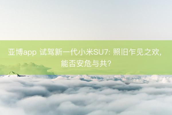 亚博app 试驾新一代小米SU7: 照旧乍见之欢， 能否安危与共?