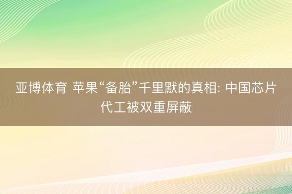 亚博体育 苹果“备胎”千里默的真相: 中国芯片代工被双重屏蔽