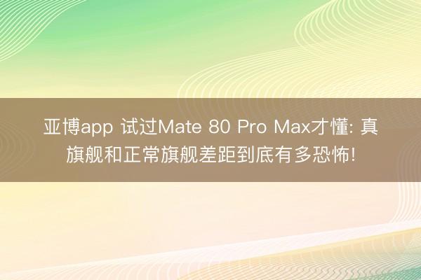 亚博app 试过Mate 80 Pro Max才懂: 真旗舰和正常旗舰差距到底有多恐怖!