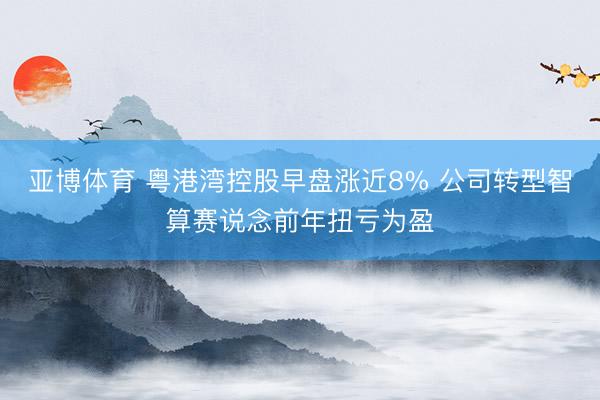 亚博体育 粤港湾控股早盘涨近8% 公司转型智算赛说念前年扭亏为盈