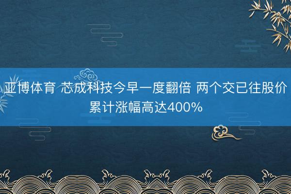 亚博体育 芯成科技今早一度翻倍 两个交已往股价累计涨幅高达400%