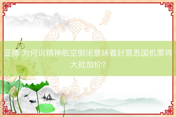 亚搏 为何说精神航空倒闭意味着好意思国机票将大批加价？