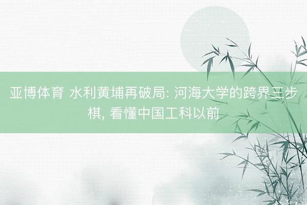 亚博体育 水利黄埔再破局: 河海大学的跨界三步棋, 看懂中国工科以前