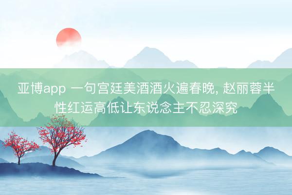 亚博app 一句宫廷美酒酒火遍春晚, 赵丽蓉半性红运高低让东说念主不忍深究