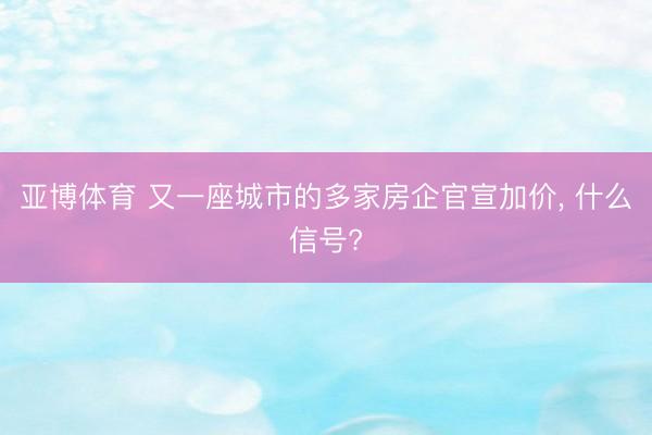 亚博体育 又一座城市的多家房企官宣加价, 什么信号?