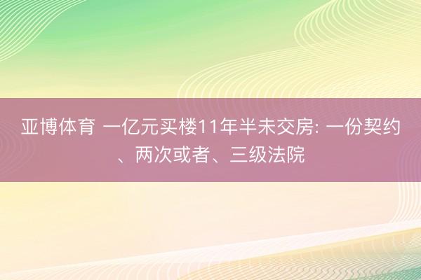 亚博体育 一亿元买楼11年半未交房: 一份契约、两次或者、三级法院