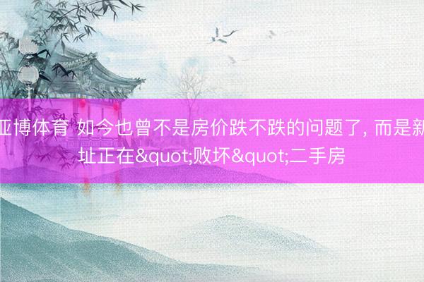 亚博体育 如今也曾不是房价跌不跌的问题了， 而是新址正在"败坏"二手房