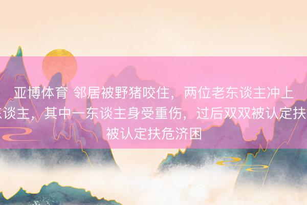亚博体育 邻居被野猪咬住，两位老东谈主冲上去救东谈主，其中一东谈主身受重伤，过后双双被认定扶危济困
