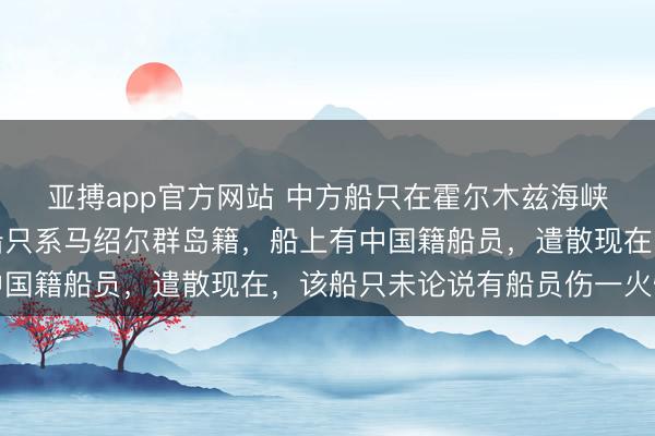 亚搏app官方网站 中方船只在霍尔木兹海峡遭袭？社交部：连络船只系马绍尔群岛籍，船上有中国籍船员，遣散现在，该船只未论说有船员伤一火情况