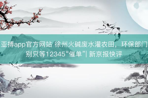 亚搏app官方网站 徐州火碱废水灌农田，环保部门别只等12345“催单”| 新京报快评