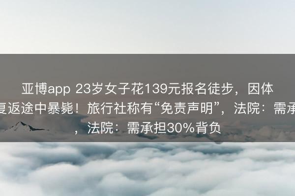 亚博app 23岁女子花139元报名徒步，因体格不适独自复返途中暴毙！旅行社称有“免责声明”，法院：需承担30%背负
