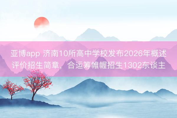 亚博app 济南10所高中学校发布2026年概述评价招生简章，合运筹帷幄招生1302东谈主